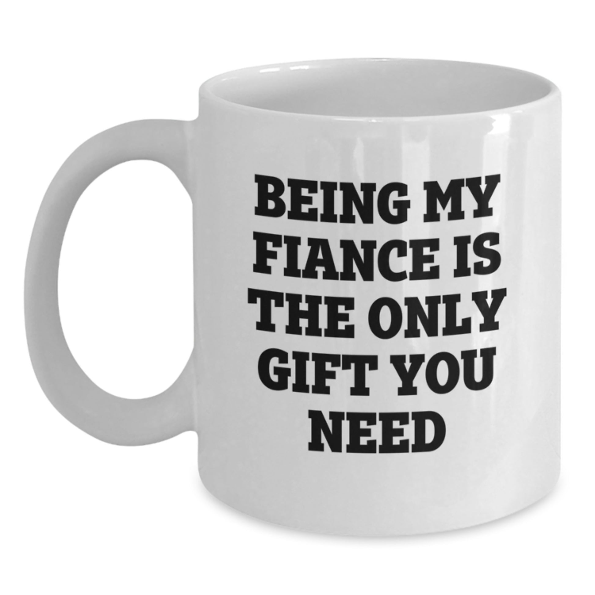 Funny Fiance Gifts from Men to Fiancee on Valentine's - 'Being My Fiance Is The Only Gift You Need' White Coffee Mug, 11oz or 15oz Capacity, Ceramic Material - Main